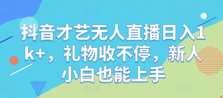 抖音才艺无人直播日入1k+，礼物收不停，新人小白也能上手【揭秘】-资源宝库
