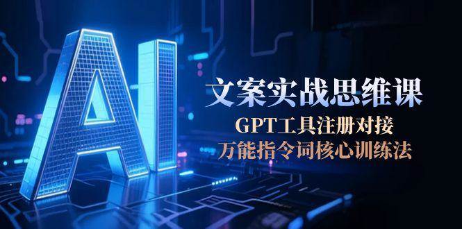 AI文案实战思维课,GPT工具注册对接,万能指令词核心训练法-资源宝库