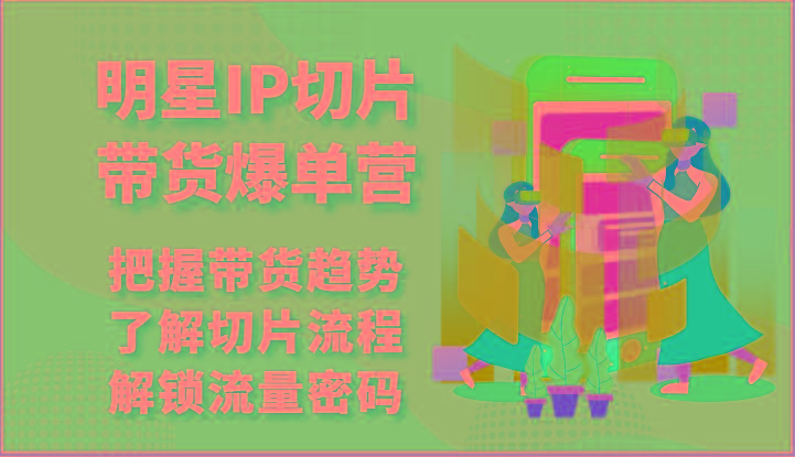 明星IP切片带货爆单营-把握带货趋势，了解切片流程，解锁流量密码(69节)-资源宝库