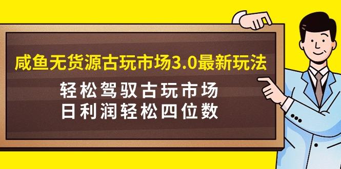 (9337期)咸鱼无货源古玩市场3.0最新玩法，轻松驾驭古玩市场，日利润轻松四位数！...-资源宝库