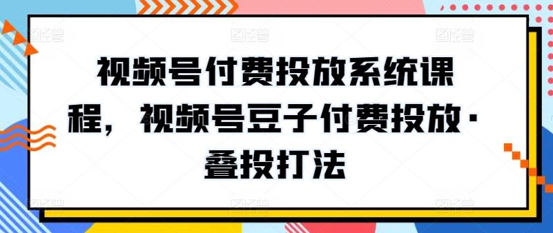 视频号付费投放系统课程，视频号豆子付费投放·叠投打法-资源宝库
