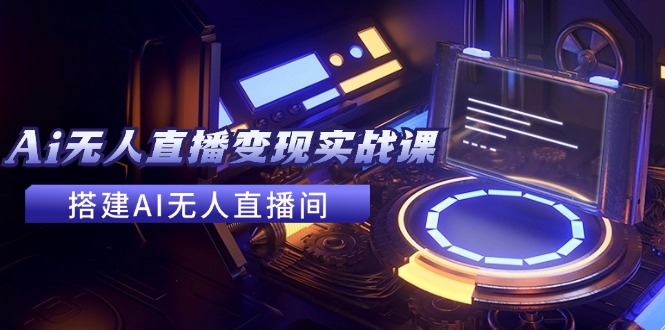 2024全套Ai无人直播变现实战课，搭建AI无人直播间，利用AI赚钱 (24节课-资源宝库