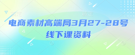 电商素材高端局3月27-28号线下课资料，全程场记+100多张ppt图片+重点视频+课程思维导图+录音带字幕-资源宝库
