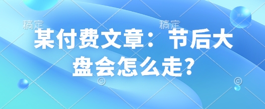 某付费文章：节后大盘会怎么走?-资源宝库