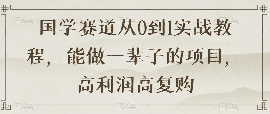 国学赛道从0到1实战教程，能做一辈子的项目，高利润高复购-资源宝库