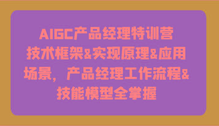 AIGC产品经理特训营-技术框架、实现原理、应用场景、工作流程、技能模型全掌握！-资源宝库