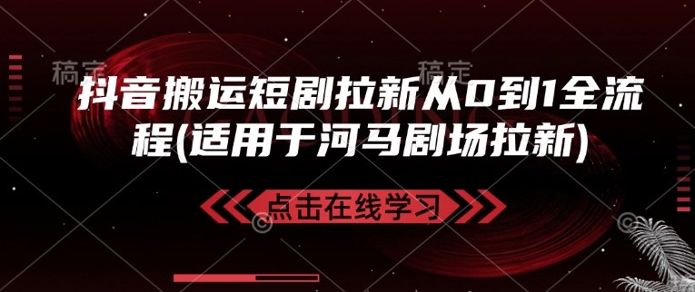 抖音搬运短剧拉新从0到1全流程(适用于河马剧场拉新)-资源宝库