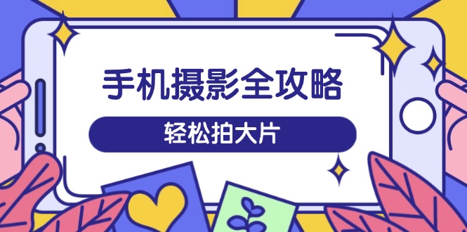 手机摄影全攻略，从拍摄到剪辑，训练营带你玩转短视频，轻松拍大片-资源宝库