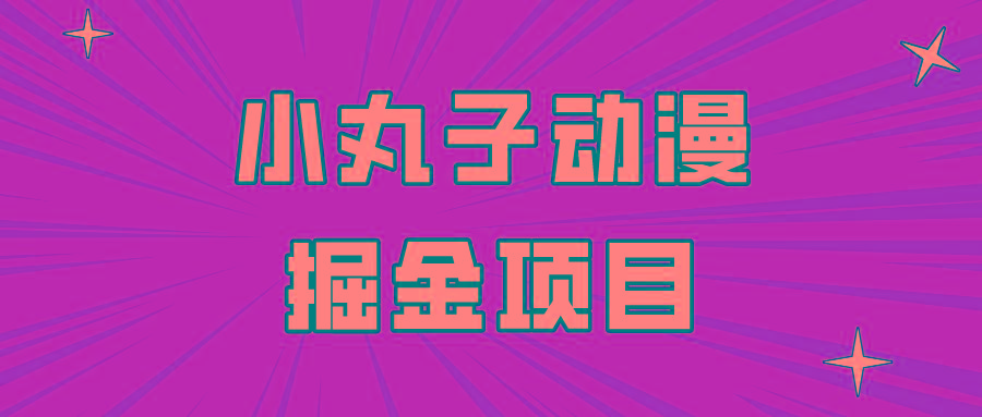日入300的小丸子动漫掘金项目，简单好上手，适合所有朋友操作！-资源宝库