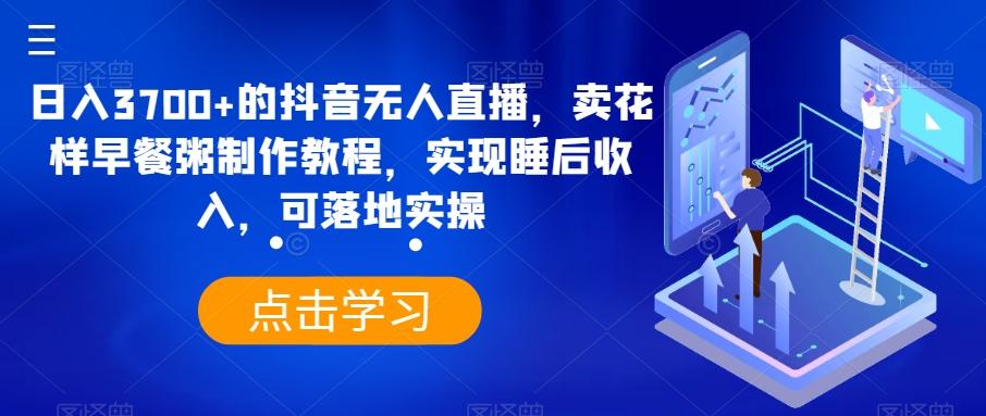 日入3700+的抖音无人直播，卖花样早餐粥制作教程，实现睡后收入，可落地实操【揭秘】-资源宝库