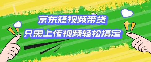 京东短视频带货，只需上传视频就搞定，小白轻松上手【揭秘】-资源宝库