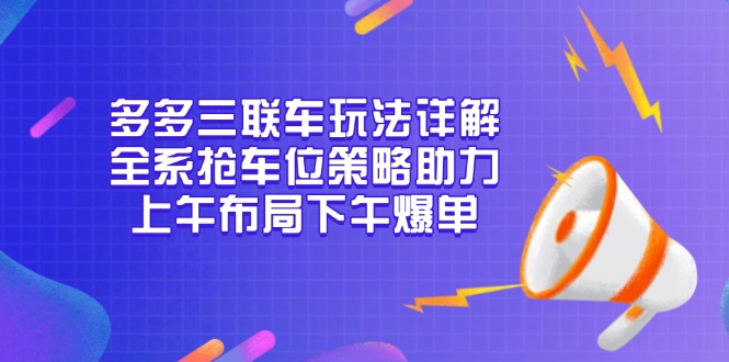 多多三联车玩法详解，全系抢车位策略助力，上午布局下午爆单-资源宝库