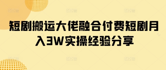 短剧搬运大佬融合付费短剧月入3W实操经验分享-资源宝库