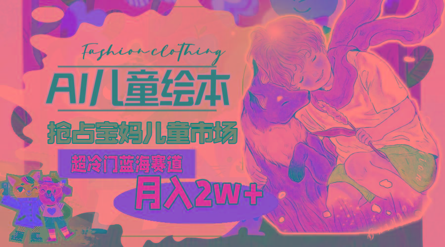超冷门蓝海赛道，用AI做儿童绘本，抢占宝妈儿童市场，月入2w+(教程+素材-资源宝库