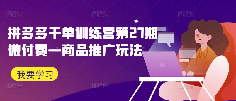 拼多多千单训练营第27期微付费—商品推广玩法-资源宝库