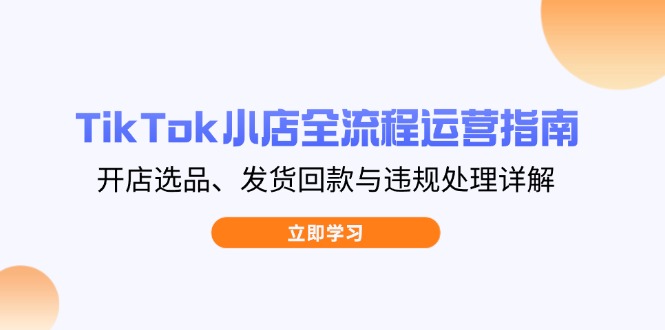 TikTok小店全流程运营指南,开店选品、发货回款与违规处理详解-资源宝库