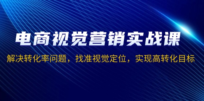 电商视觉营销实战课，解决转化率问题，找准视觉定位，实现高转化目标-资源宝库