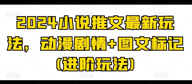 2024小说推文最新玩法，动漫剧情+图文标记(进阶玩法)-资源宝库