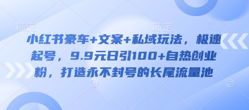 小红书豪车+文案+私域玩法，极速起号，9.9元日引100+自热创业粉，打造永不封号的长尾流量池-资源宝库