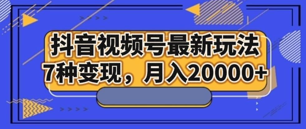 抖音视频号最新玩法，7种变现，月入20000+-资源宝库
