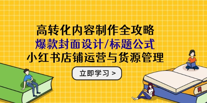 高转化内容制作全攻略：爆款封面设计/标题公式，小红书店铺运营与货源管理-资源宝库