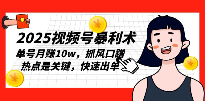 2025视频号暴利术,单号月赚10w,抓风口蹭热点是关键,快速出单-资源宝库