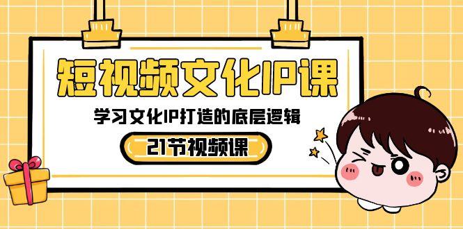 短视频文化IP课，学习文化IP打造的底层逻辑(21节课)-资源宝库
