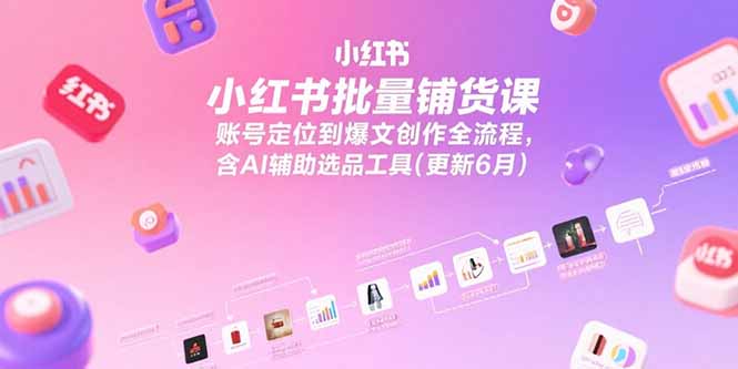 小红书批量铺货课，账号定位到爆文创作全流程，含AI辅助选品工具(更新6月-资源宝库