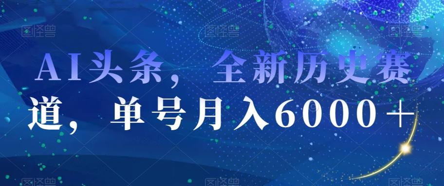 AI头条，全新历史赛道，单号月入6000＋【揭秘】-资源宝库