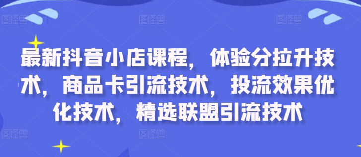 最新抖音小店课程，体验分拉升技术，商品卡引流技术，投流效果优化技术，精选联盟引流技术-资源宝库