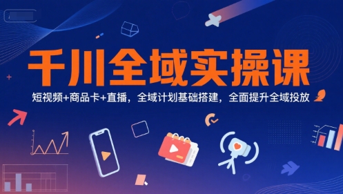 千川全域实操课，短视频+商品卡+直播，全域计划基础搭建，全面提升全域投放-资源宝库