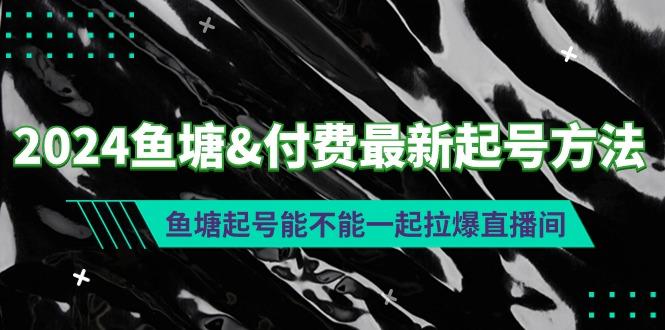 (9507期)2024鱼塘&付费最新起号方法：鱼塘起号能不能一起拉爆直播间-资源宝库