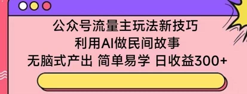 公众号流量主玩法新技巧，利用AI做民间故事 ，无脑式产出，简单易学，日收益300+【揭秘】-资源宝库