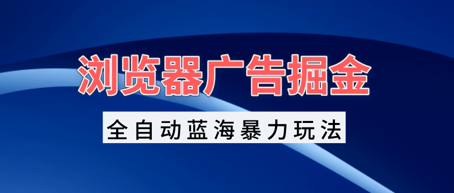浏览器广告掘金，全自动蓝海暴力玩法，轻松日入1000+矩阵无脑开干-资源宝库