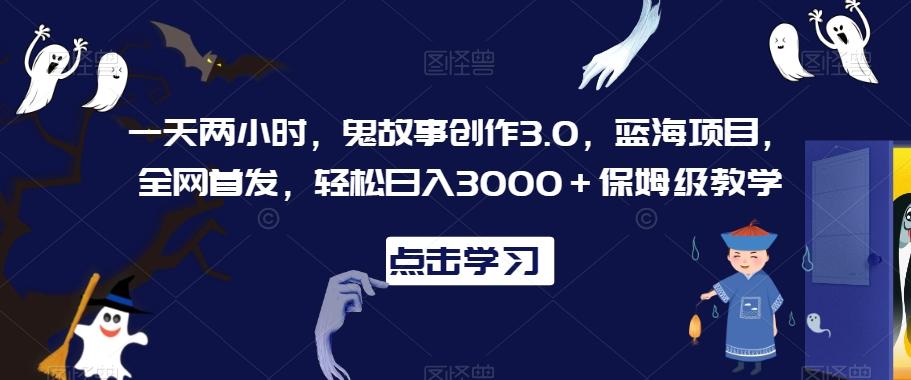 一天两小时，鬼故事创作3.0，蓝海项目，全网首发，轻松日入3000＋保姆级教学【揭秘】-资源宝库