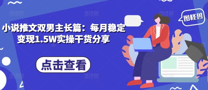 小说推文双男主长篇：每月稳定变现1.5W实操干货分享-资源宝库