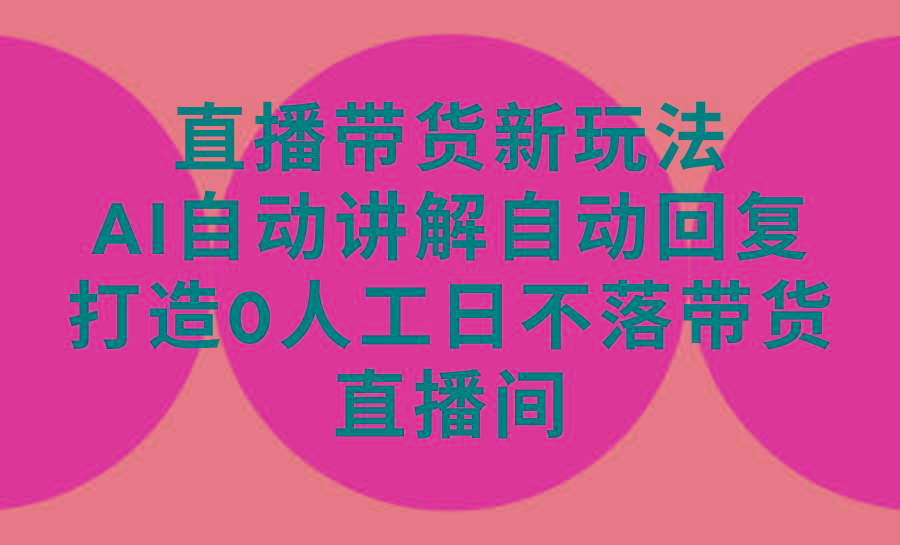 (9328期)直播带货新玩法，AI自动讲解自动回复 打造0人工日不落带货直播间-教程+软件-资源宝库