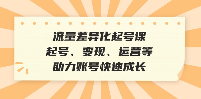 流量差异化起号课：起号、变现、运营等，助力账号快速成长-资源宝库