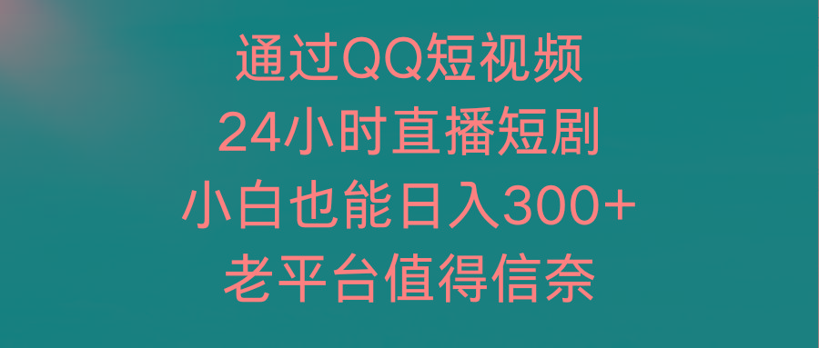 (9469期)通过QQ短视频、24小时直播短剧，小白也能日入300+，老平台值得信奈-资源宝库