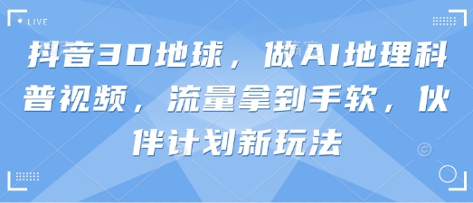 抖音3D地球，做AI地理科普视频，流量拿到手软，伙伴计划新玩法-资源宝库