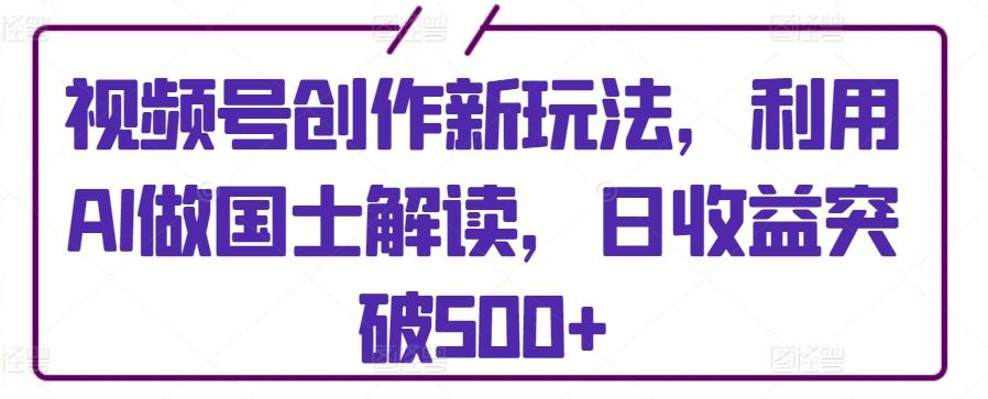 视频号创作新玩法，利用AI做国士解读，日收益突破500+【揭秘】-资源宝库