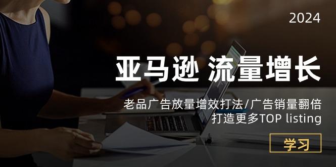 亚马逊流量 增长-老品广告 放量增效打法/销量翻倍/打造更多TOP listing-资源宝库