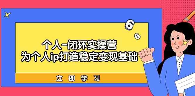 个人闭环实操营：个人ip打造稳定变现基础，带你落地个人的商业变现课-资源宝库