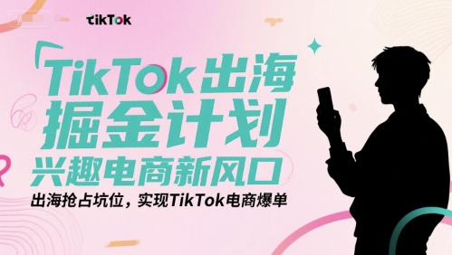 TikTok出海掘金计划,兴趣电商新风口,出海抢占坑位,实现TikTok电商爆单-资源宝库