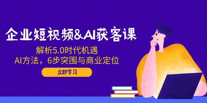 企业短视频&AI获客课:解析5.0时代机遇,AI方法,6步突围与商业定位-资源宝库