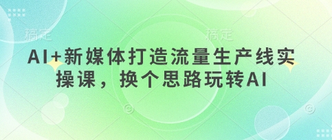 AI+新媒体打造流量生产线实操课，换个思路玩转AI-资源宝库