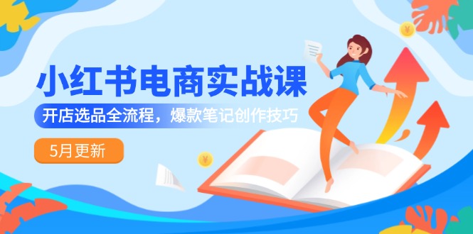 小红书电商实战课-5月更新,开店选品全流程,爆款笔记创作技巧-资源宝库