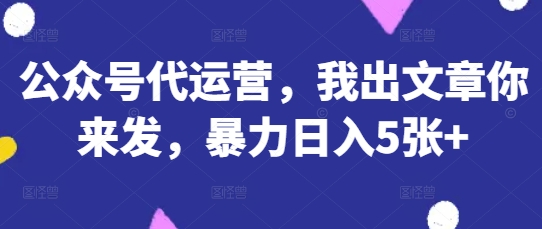 公众号代运营,我出文章你来发,暴力日入5张+【揭秘】-资源宝库