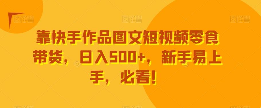 靠快手作品图文短视频零食带货，日入500+，新手易上手，必看！-资源宝库