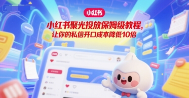 小红书聚光投放保姆级教程，让你的私信开口成本降低10倍-资源宝库